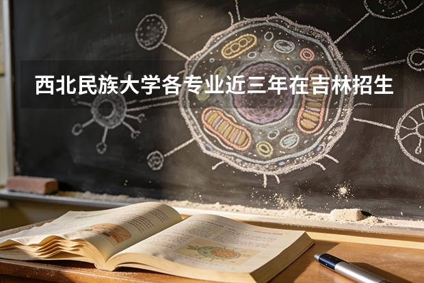西北民族大学各专业近三年在吉林招生人数 学费多少钱