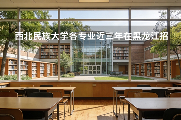 西北民族大学各专业近三年在黑龙江招生人数 学费多少钱