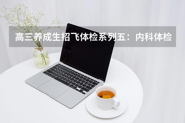 高三养成生招飞体检系列五：内科体检内容和常见淘汰原因（2）（高三养成生招飞体检系列五：内科体检内容和常见淘汰原因（2））