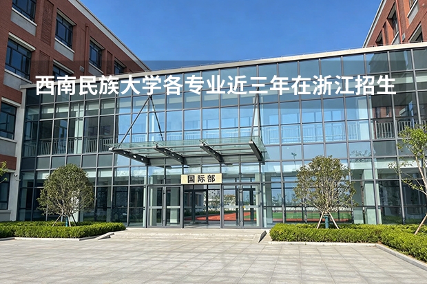 西南民族大学各专业近三年在浙江招生人数 学费多少钱