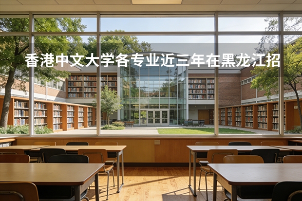 香港中文大学各专业近三年在黑龙江招生人数 学费多少钱