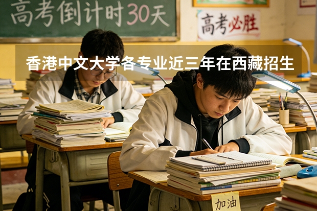 香港中文大学各专业近三年在西藏招生人数 学费多少钱