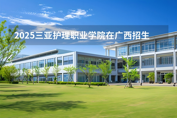 2025三亚护理职业学院在广西招生计划一览表