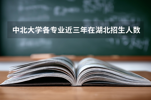 中北大学各专业近三年在湖北招生人数 学费多少钱