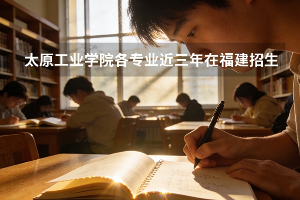 太原工业学院各专业近三年在福建招生人数 学费多少钱