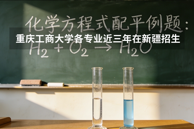 重庆工商大学各专业近三年在新疆招生人数 学费多少钱