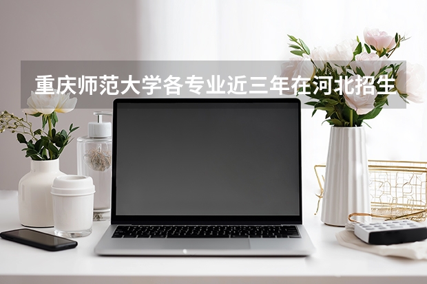 重庆师范大学各专业近三年在河北招生人数 学费多少钱