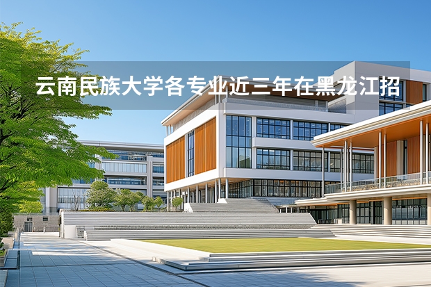 云南民族大学各专业近三年在黑龙江招生人数 学费多少钱