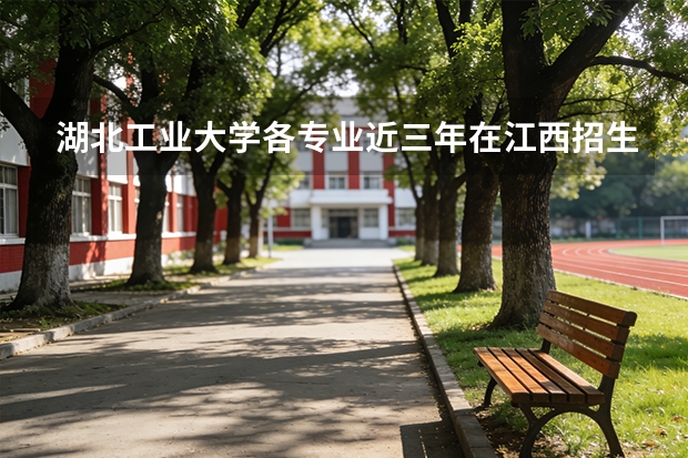 湖北工业大学各专业近三年在江西招生人数 学费多少钱