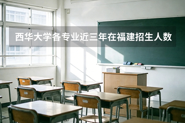 西华大学各专业近三年在福建招生人数 学费多少钱