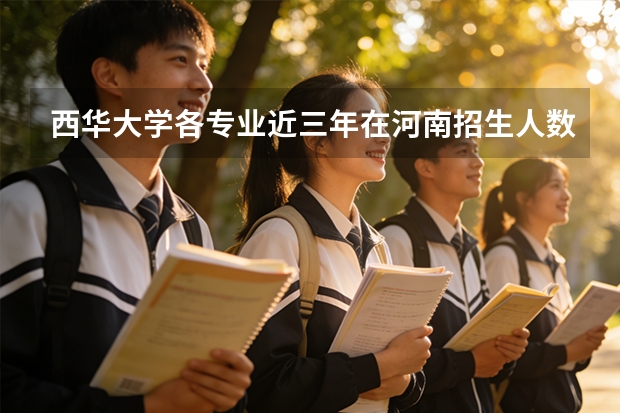 西华大学各专业近三年在河南招生人数 学费多少钱