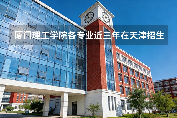 厦门理工学院各专业近三年在天津招生人数 学费多少钱