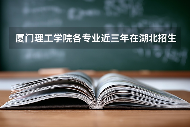 厦门理工学院各专业近三年在湖北招生人数 学费多少钱
