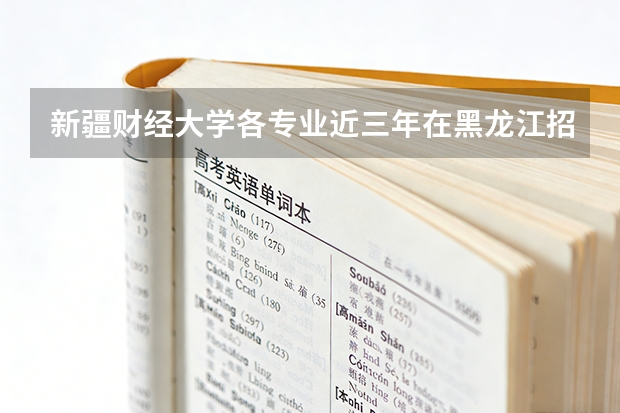 新疆财经大学各专业近三年在黑龙江招生人数 学费多少钱