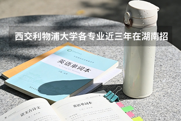 西交利物浦大学各专业近三年在湖南招生人数 学费多少钱
