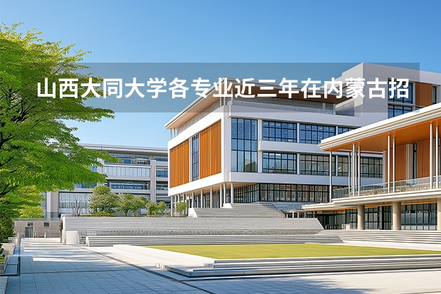山西大同大学各专业近三年在内蒙古招生人数 学费多少钱