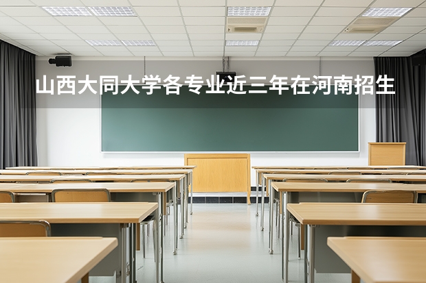 山西大同大学各专业近三年在河南招生人数 学费多少钱