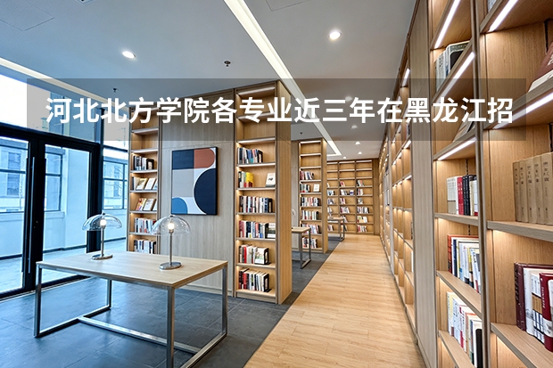 河北北方学院各专业近三年在黑龙江招生人数 学费多少钱