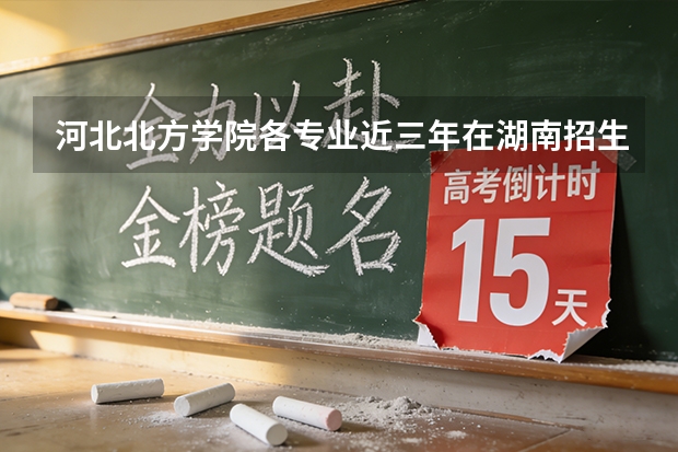 河北北方学院各专业近三年在湖南招生人数 学费多少钱