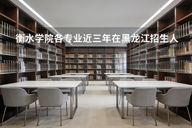 衡水学院各专业近三年在黑龙江招生人数 学费多少钱