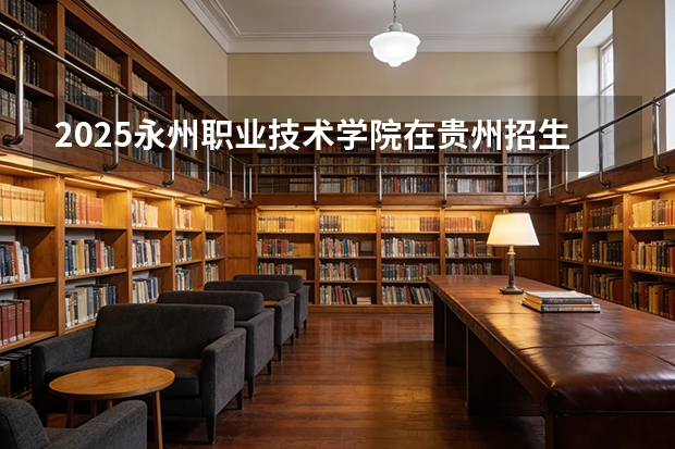 2025永州职业技术学院在贵州招生计划一览表