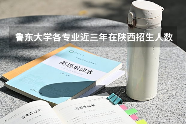 鲁东大学各专业近三年在陕西招生人数 学费多少钱