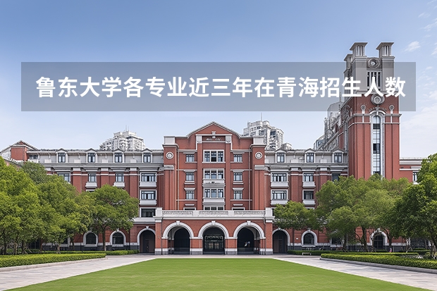鲁东大学各专业近三年在青海招生人数 学费多少钱