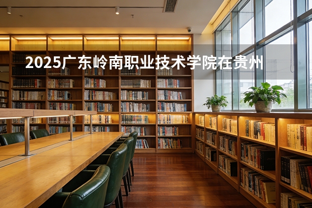 2025广东岭南职业技术学院在贵州招生计划一览表