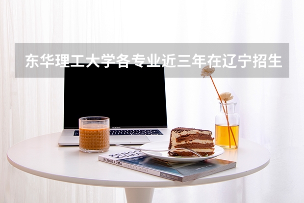 东华理工大学各专业近三年在辽宁招生人数 学费多少钱
