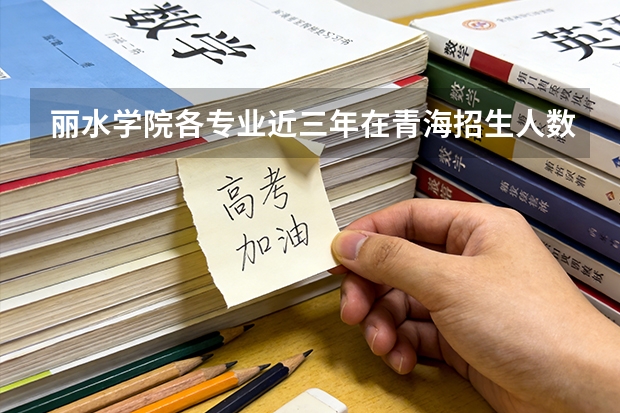 丽水学院各专业近三年在青海招生人数 学费多少钱