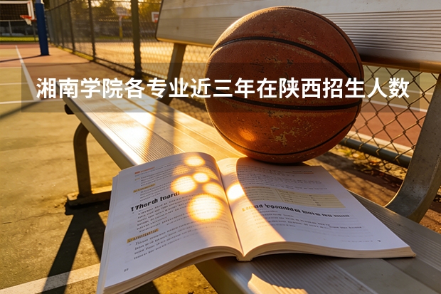 湘南学院各专业近三年在陕西招生人数 学费多少钱
