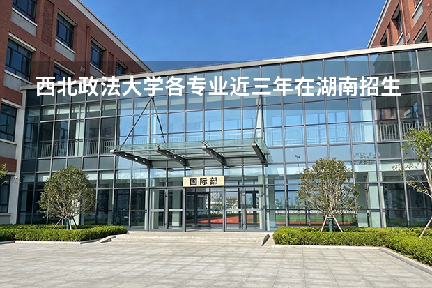 西北政法大学各专业近三年在湖南招生人数 学费多少钱