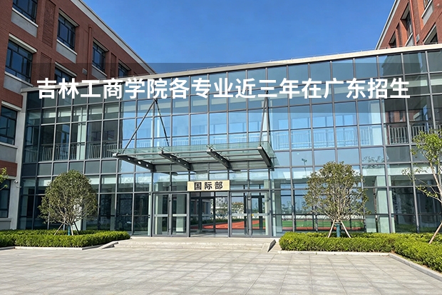 吉林工商学院各专业近三年在广东招生人数 学费多少钱