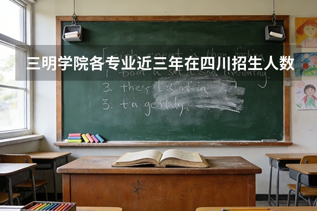 三明学院各专业近三年在四川招生人数 学费多少钱