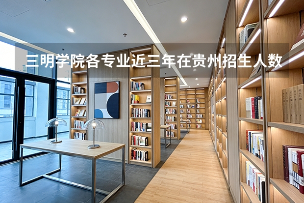 三明学院各专业近三年在贵州招生人数 学费多少钱