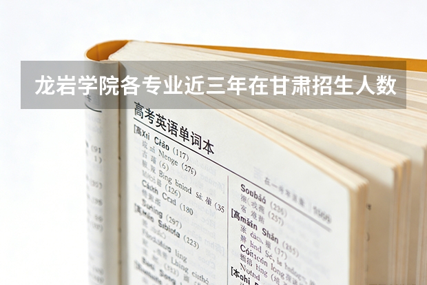 龙岩学院各专业近三年在甘肃招生人数 学费多少钱
