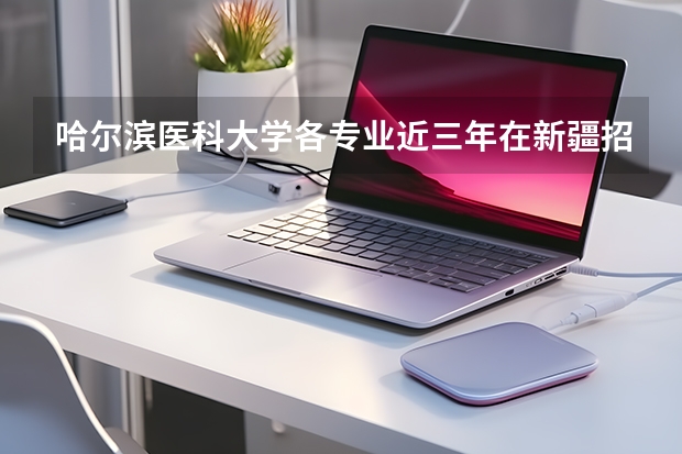哈尔滨医科大学各专业近三年在新疆招生人数 学费多少钱