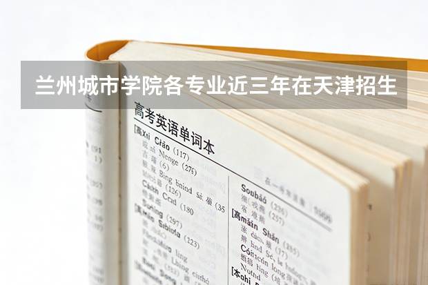 兰州城市学院各专业近三年在天津招生人数 学费多少钱