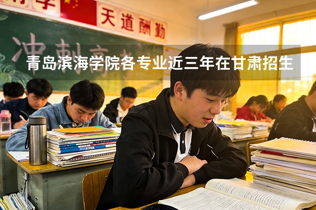 青岛滨海学院各专业近三年在甘肃招生人数 学费多少钱