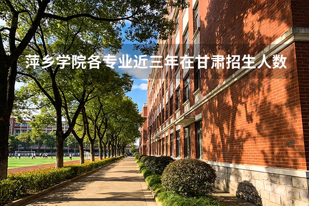 萍乡学院各专业近三年在甘肃招生人数 学费多少钱