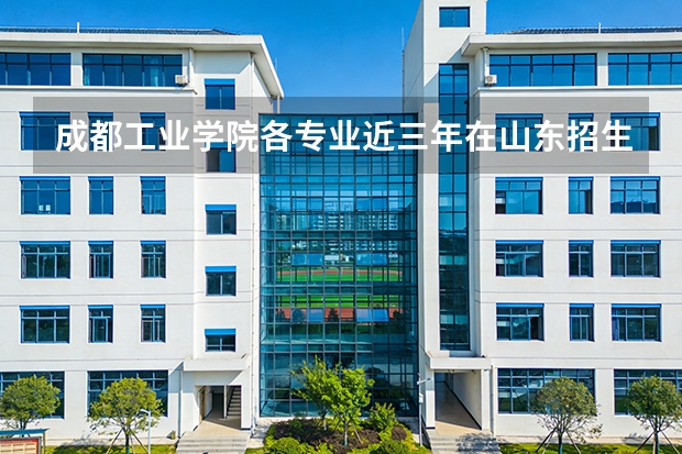 成都工业学院各专业近三年在山东招生人数 学费多少钱