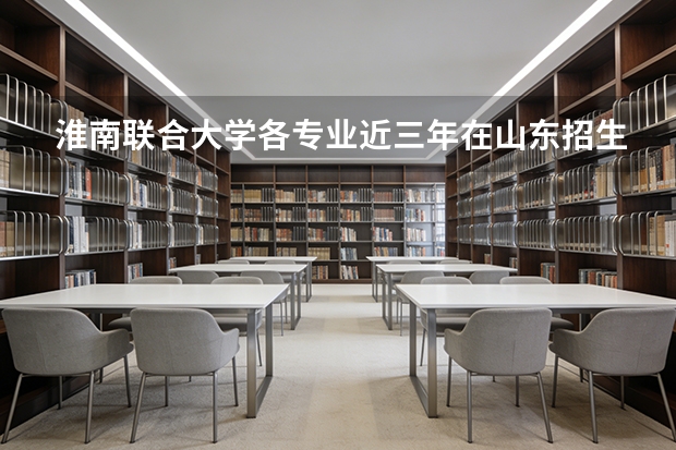 淮南联合大学各专业近三年在山东招生人数 学费多少钱