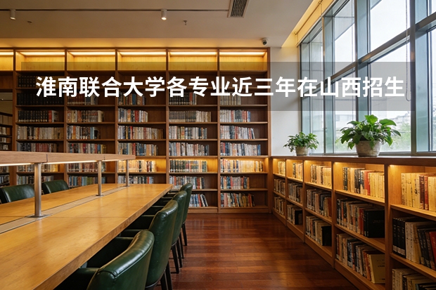 淮南联合大学各专业近三年在山西招生人数 学费多少钱