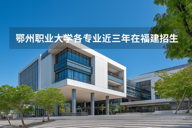 鄂州职业大学各专业近三年在福建招生人数 学费多少钱