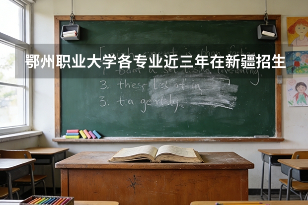 鄂州职业大学各专业近三年在新疆招生人数 学费多少钱