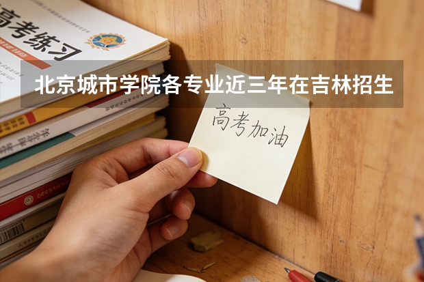 北京城市学院各专业近三年在吉林招生人数 学费多少钱