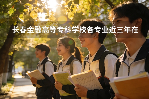 长春金融高等专科学校各专业近三年在河南招生人数 学费多少钱