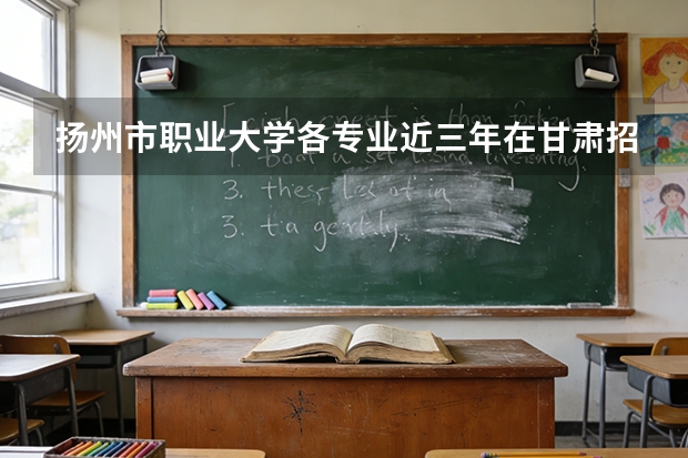 扬州市职业大学各专业近三年在甘肃招生人数 学费多少钱