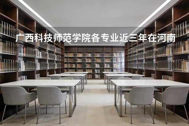 广西科技师范学院各专业近三年在河南招生人数 学费多少钱