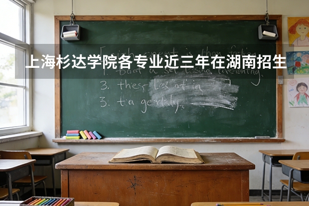 上海杉达学院各专业近三年在湖南招生人数 学费多少钱